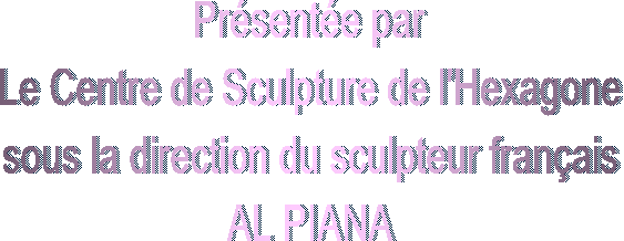 Présentée par
Le Centre de Sculpture de l'Hexagone
sous la direction du sculpteur français
AL PIANA